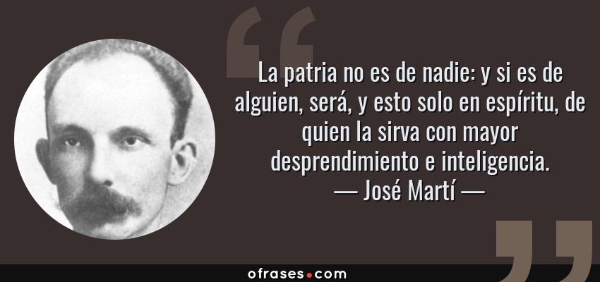 Frases de José Martí - La patria no es de nadie: y si es de alguien, será, y esto solo en espíritu, de quien la sirva con mayor desprendimiento e inteligencia.