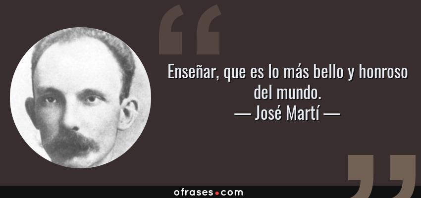 Frases de José Martí - Enseñar, que es lo más bello y honroso del mundo.