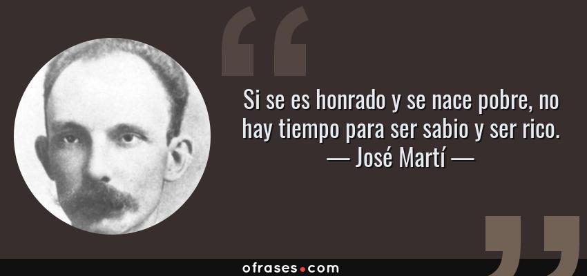 Frases de José Martí - Si se es honrado y se nace pobre, no hay tiempo para ser sabio y ser rico.
