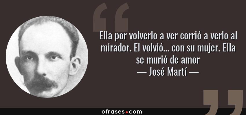 Frases de José Martí - Ella por volverlo a ver corrió a verlo al mirador. El volvió... con su mujer. Ella se murió de amor