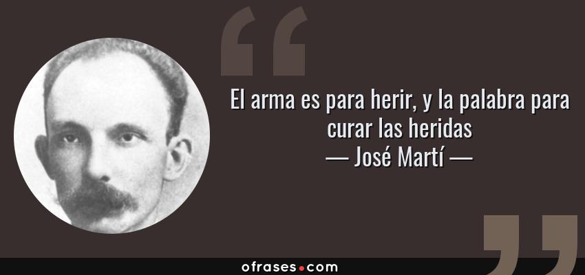 Frases de José Martí - El arma es para herir, y la palabra para curar las heridas