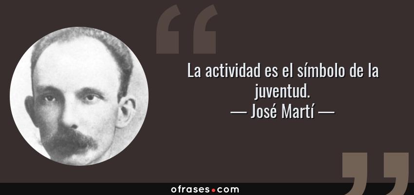 Frases de José Martí - La actividad es el símbolo de la juventud.