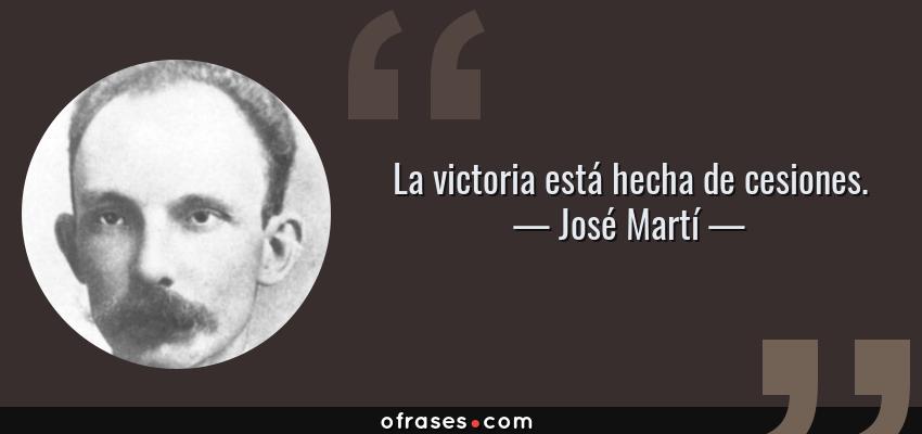 Frases de José Martí - La victoria está hecha de cesiones.
