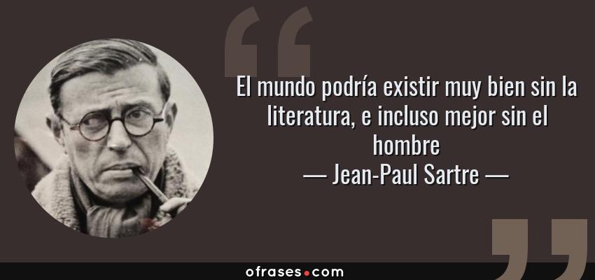 Frases de Jean-Paul Sartre - El mundo podría existir muy bien sin la literatura, e incluso mejor sin el hombre