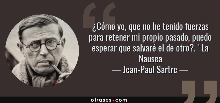 Frases de Jean-Paul Sartre - ¿Cómo yo, que no he tenido fuerzas para retener mi propio pasado, puedo esperar que salvaré el de otro?. 'La Nausea