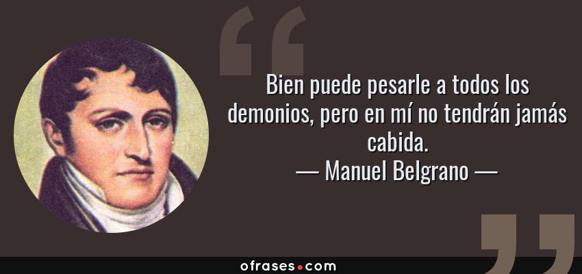 Frases de Manuel Belgrano - Bien puede pesarle a todos los demonios, pero en mí no tendrán jamás cabida.
