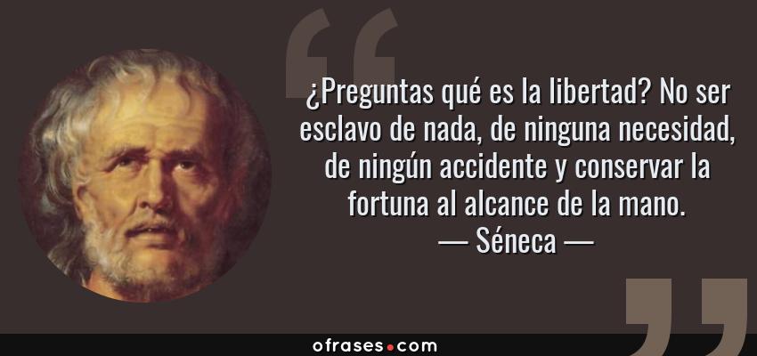 Frases de Séneca - ¿Preguntas qué es la libertad? No ser esclavo de nada, de ninguna necesidad, de ningún accidente y conservar la fortuna al alcance de la mano.
