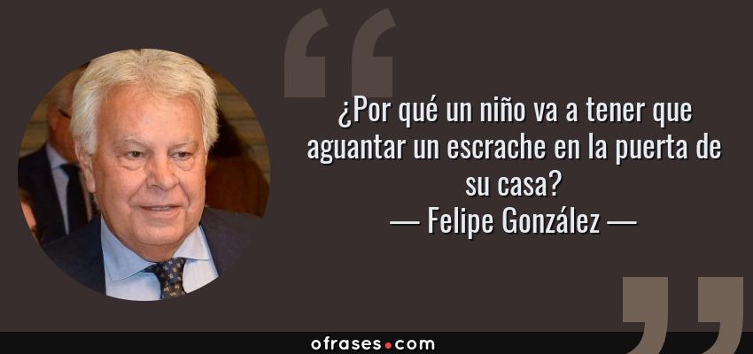 Frases de Felipe González - ¿Por qué un niño va a tener que aguantar un escrache en la puerta de su casa?