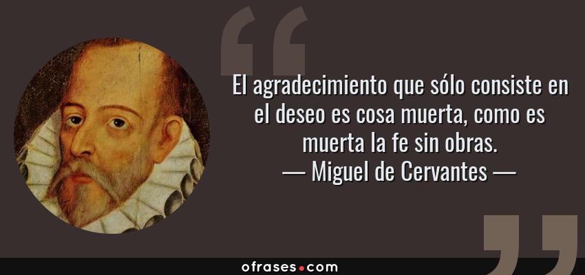 Frases de Miguel de Cervantes - El agradecimiento que sólo consiste en el deseo es cosa muerta, como es muerta la fe sin obras.
