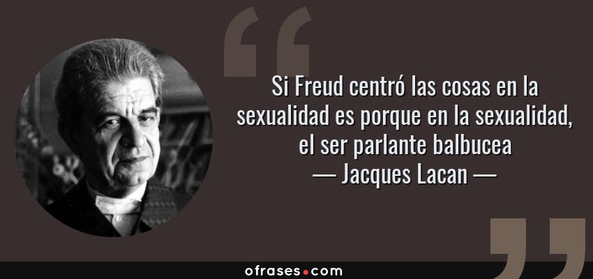 Frases de Jacques Lacan - Si Freud centró las cosas en la sexualidad es porque en la sexualidad, el ser parlante balbucea
