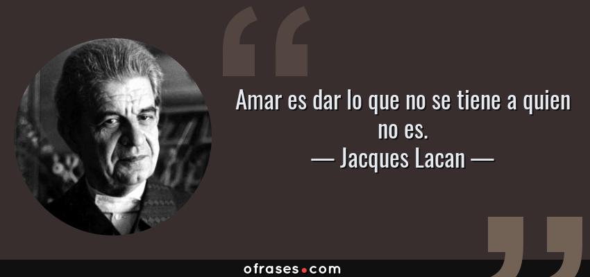 Frases de Jacques Lacan - Amar es dar lo que no se tiene a quien no es.