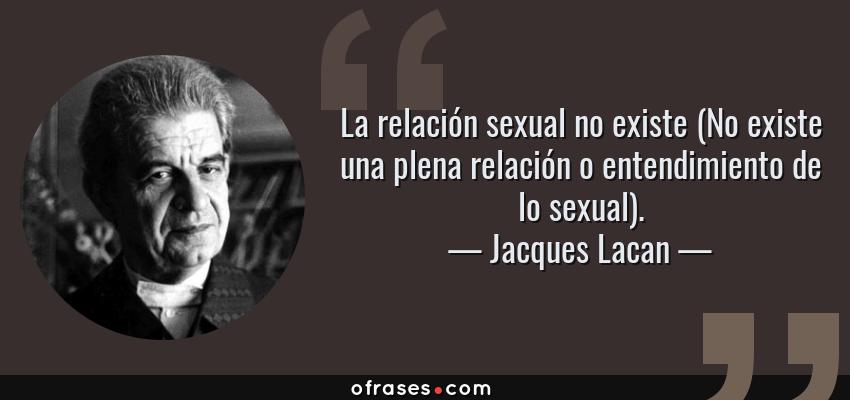 Frases de Jacques Lacan - La relación sexual no existe (No existe una plena relación o entendimiento de lo sexual).
