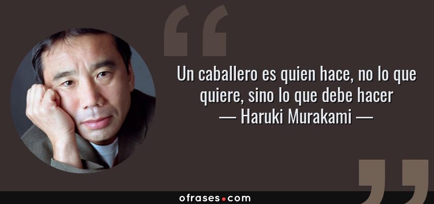 Frases de Haruki Murakami - Un caballero es quien hace, no lo que quiere, sino lo que debe hacer