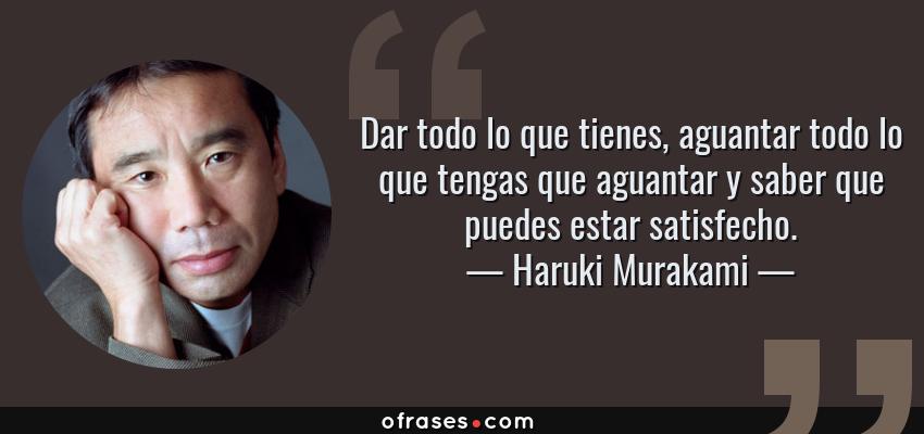 Frases de Haruki Murakami - Dar todo lo que tienes, aguantar todo lo que tengas que aguantar y saber que puedes estar satisfecho.