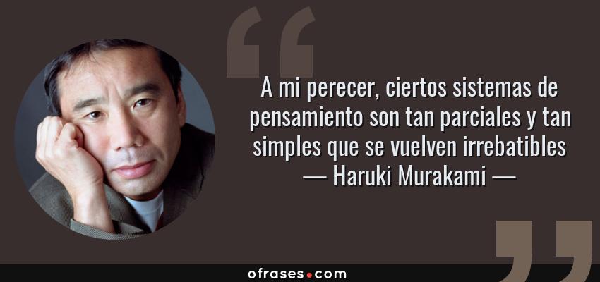 Frases de Haruki Murakami - A mi perecer, ciertos sistemas de pensamiento son tan parciales y tan simples que se vuelven irrebatibles