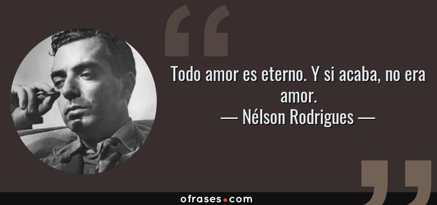 Frases de Nélson Rodrigues - Todo amor es eterno. Y si acaba, no era amor.