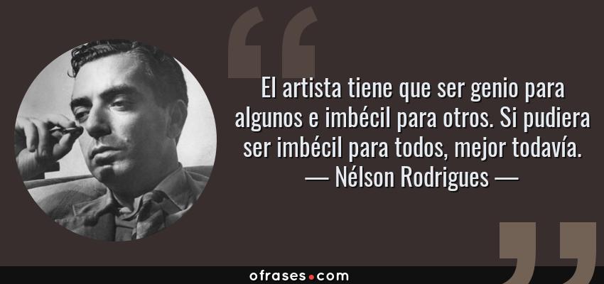 Frases de Nélson Rodrigues - El artista tiene que ser genio para algunos e imbécil para otros. Si pudiera ser imbécil para todos, mejor todavía.