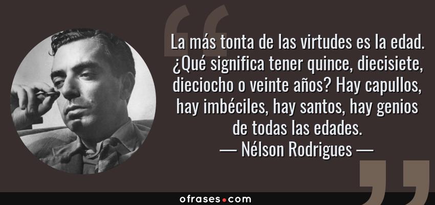 Frases de Nélson Rodrigues - La más tonta de las virtudes es la edad. ¿Qué significa tener quince, diecisiete, dieciocho o veinte años? Hay capullos, hay imbéciles, hay santos, hay genios de todas las edades.