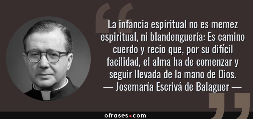Frases de Josemaría Escrivá de Balaguer - La infancia espiritual no es memez espiritual, ni blandenguería: Es camino cuerdo y recio que, por su difícil facilidad, el alma ha de comenzar y seguir llevada de la mano de Dios.