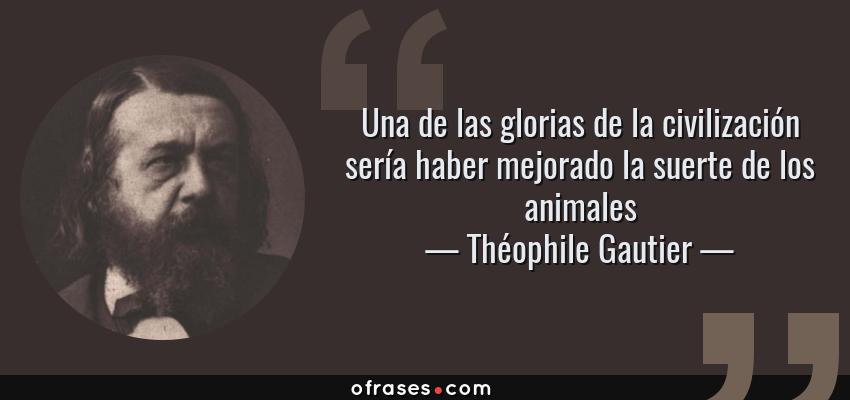 Frases de Théophile Gautier - Una de las glorias de la civilización sería haber mejorado la suerte de los animales
