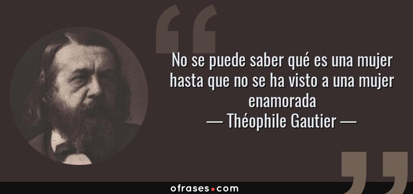 Frases de Théophile Gautier - No se puede saber qué es una mujer hasta que no se ha visto a una mujer enamorada
