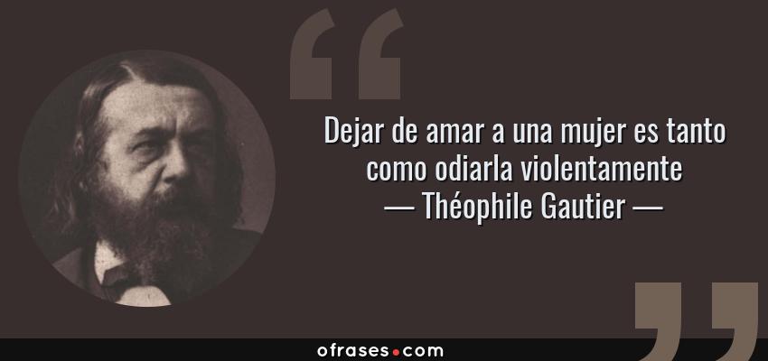 Frases de Théophile Gautier - Dejar de amar a una mujer es tanto como odiarla violentamente