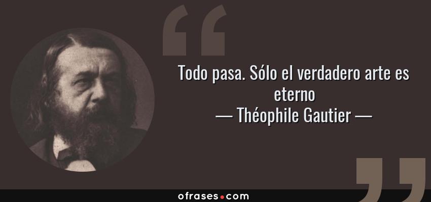 Frases de Théophile Gautier - Todo pasa. Sólo el verdadero arte es eterno
