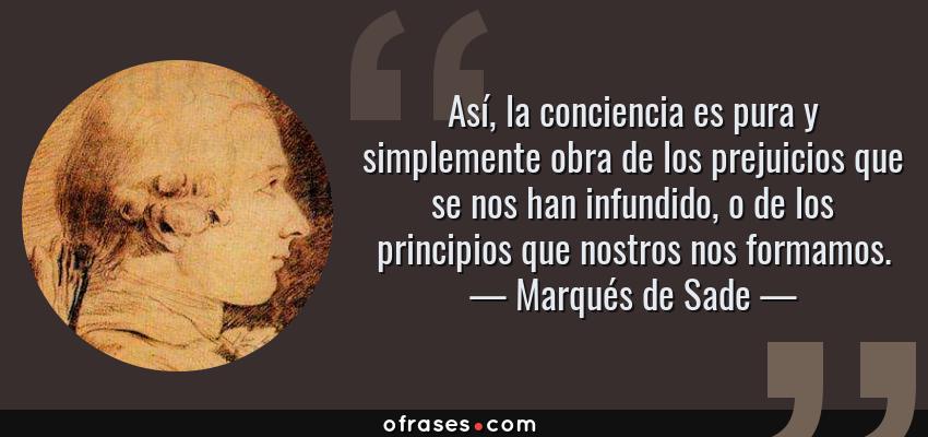 Frases de Marqués de Sade - Así, la conciencia es pura y simplemente obra de los prejuicios que se nos han infundido, o de los principios que nostros nos formamos.