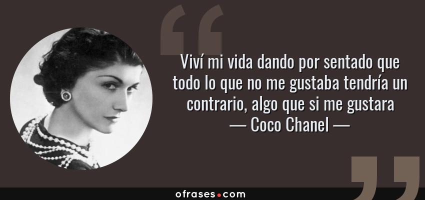 Frases de Coco Chanel - Viví mi vida dando por sentado que todo lo que no me gustaba tendría un contrario, algo que si me gustara