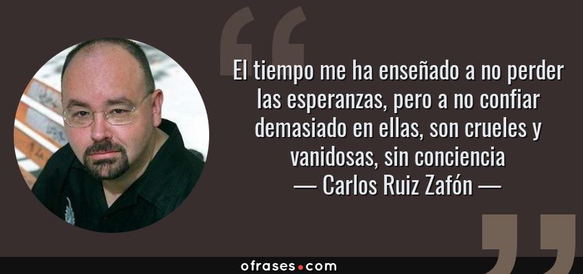 Frases de Carlos Ruiz Zafón - El tiempo me ha enseñado a no perder las esperanzas, pero a no confiar demasiado en ellas, son crueles y vanidosas, sin conciencia