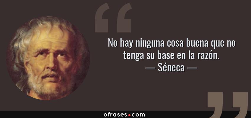 Frases de Séneca - No hay ninguna cosa buena que no tenga su base en la razón.