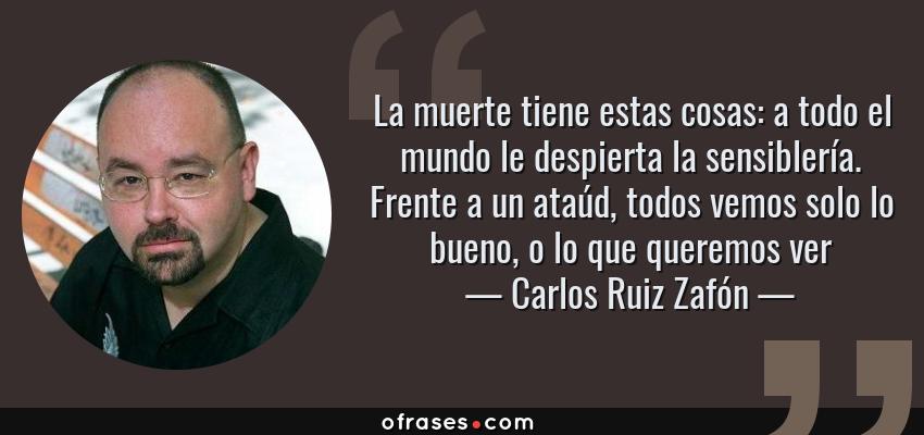 Frases de Carlos Ruiz Zafón - La muerte tiene estas cosas: a todo el mundo le despierta la sensiblería. Frente a un ataúd, todos vemos solo lo bueno, o lo que queremos ver