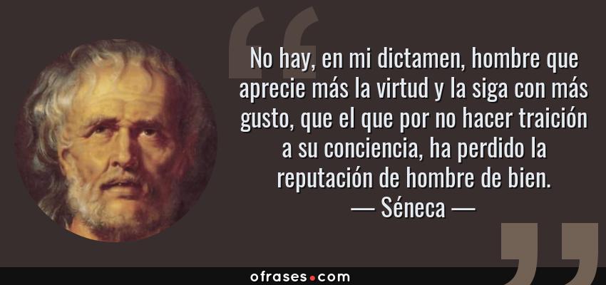 Frases de Séneca - No hay, en mi dictamen, hombre que aprecie más la virtud y la siga con más gusto, que el que por no hacer traición a su conciencia, ha perdido la reputación de hombre de bien.