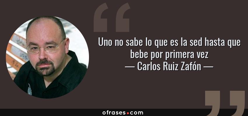 Frases de Carlos Ruiz Zafón - Uno no sabe lo que es la sed hasta que bebe por primera vez