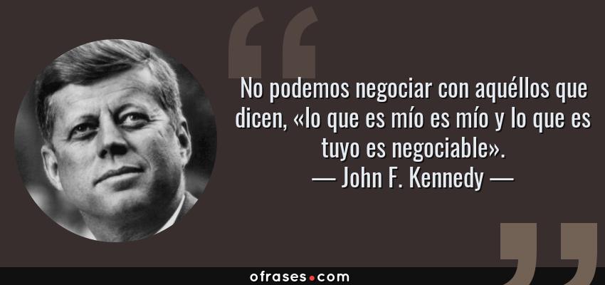 Frases de John F. Kennedy - No podemos negociar con aquéllos que dicen, «lo que es mío es mío y lo que es tuyo es negociable».