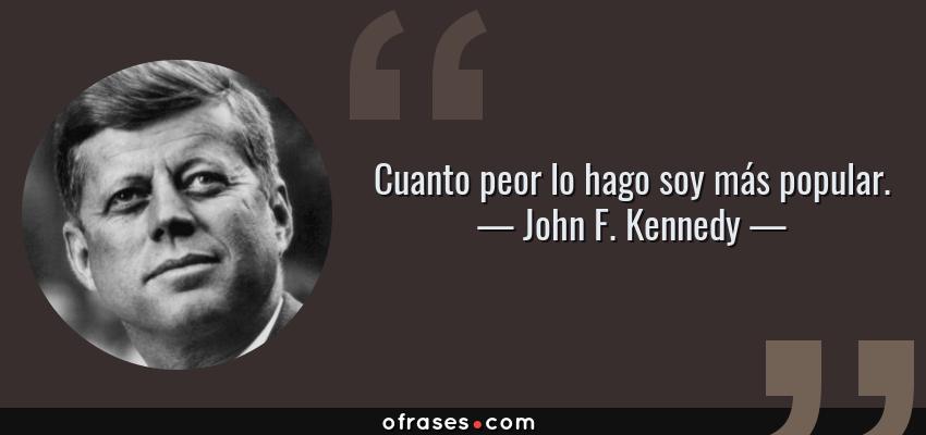 Frases de John F. Kennedy - Cuanto peor lo hago soy más popular.
