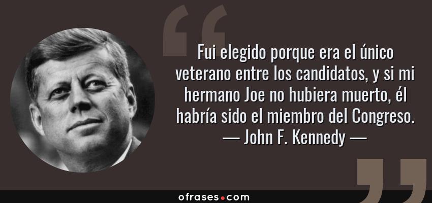 Frases de John F. Kennedy - Fui elegido porque era el único veterano entre los candidatos, y si mi hermano Joe no hubiera muerto, él habría sido el miembro del Congreso.