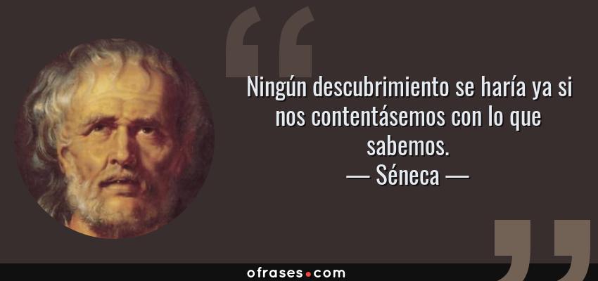 Frases de Séneca - Ningún descubrimiento se haría ya si nos contentásemos con lo que sabemos.
