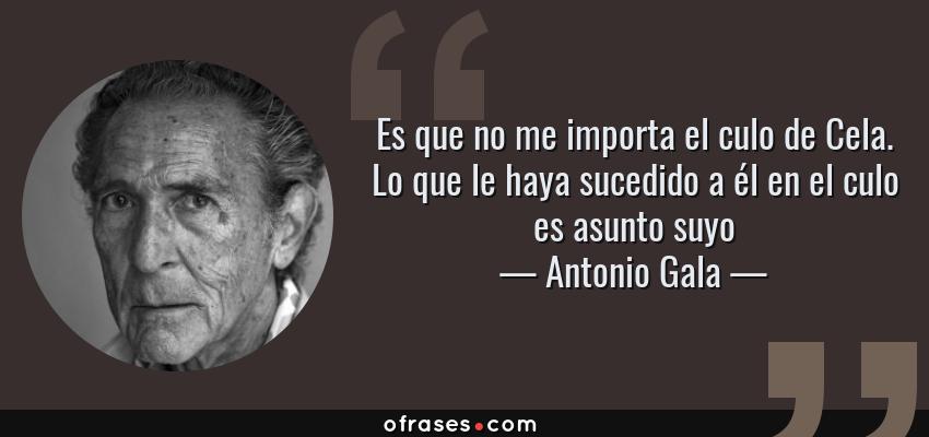 Frases de Antonio Gala - Es que no me importa el culo de Cela. Lo que le haya sucedido a él en el culo es asunto suyo
