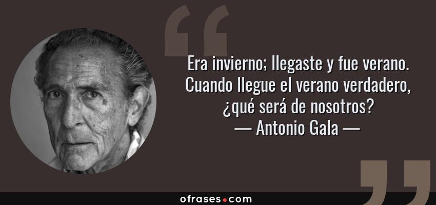 Frases de Antonio Gala - Era invierno; llegaste y fue verano. Cuando llegue el verano verdadero, ¿qué será de nosotros?