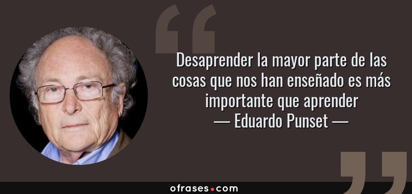 Frases de Eduardo Punset - Desaprender la mayor parte de las cosas que nos han enseñado es más importante que aprender