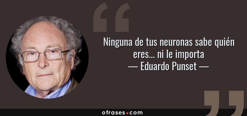Frases de Eduardo Punset - Ninguna de tus neuronas sabe quién eres... ni le importa