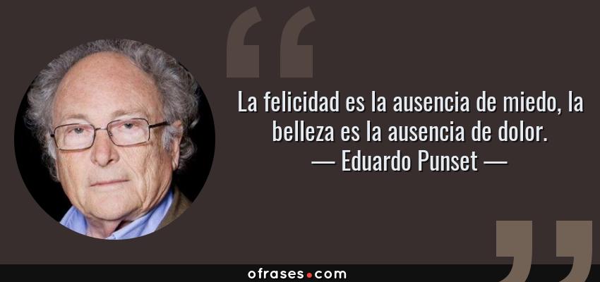 Frases de Eduardo Punset - La felicidad es la ausencia de miedo, la belleza es la ausencia de dolor.
