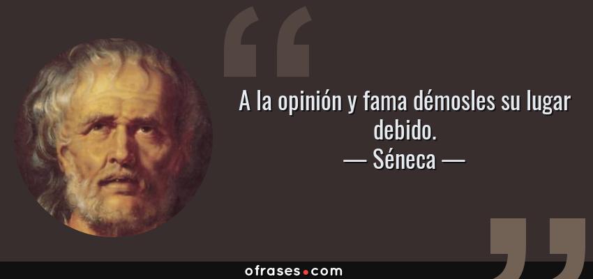 Frases de Séneca - A la opinión y fama démosles su lugar debido.
