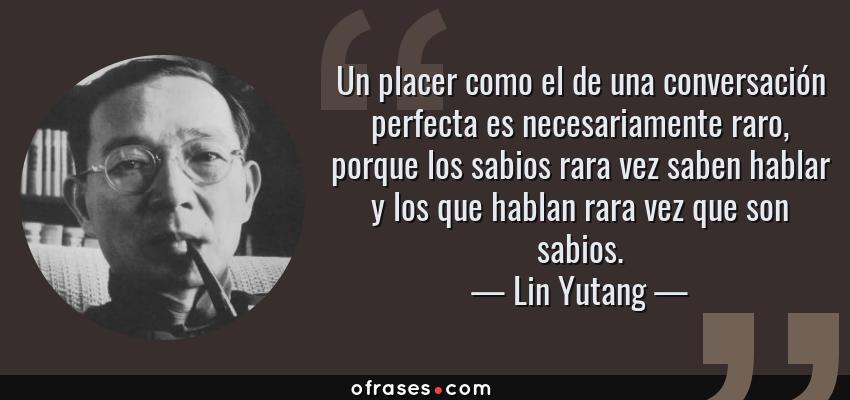 Frases de Lin Yutang - Un placer como el de una conversación perfecta es necesariamente raro, porque los sabios rara vez saben hablar y los que hablan rara vez que son sabios.