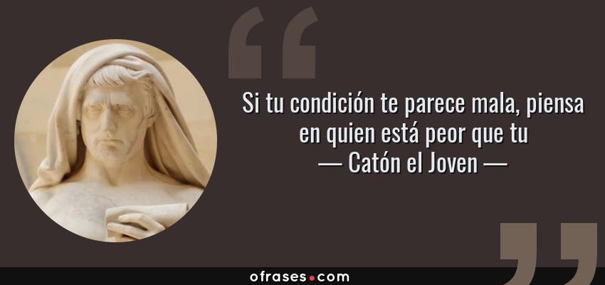 Frases de Catón el Joven - Si tu condición te parece mala, piensa en quien está peor que tu