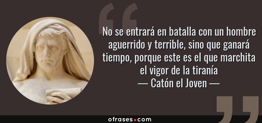 Frases de Catón el Joven - No se entrará en batalla con un hombre aguerrido y terrible, sino que ganará tiempo, porque este es el que marchita el vigor de la tiranía