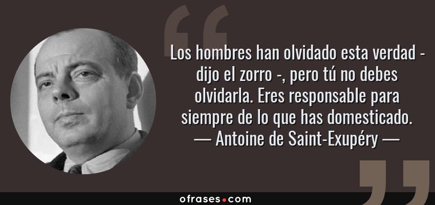 Frases de Antoine de Saint-Exupéry - Los hombres han olvidado esta verdad - dijo el zorro -, pero tú no debes olvidarla. Eres responsable para siempre de lo que has domesticado.