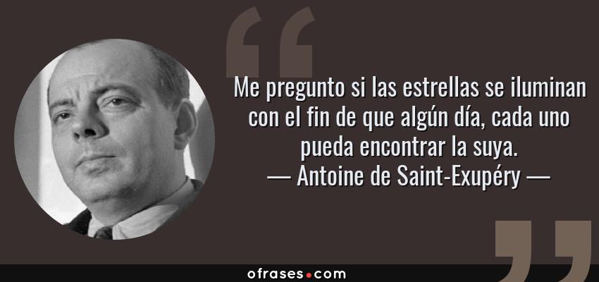 Frases de Antoine de Saint-Exupéry - Me pregunto si las estrellas se iluminan con el fin de que algún día, cada uno pueda encontrar la suya.