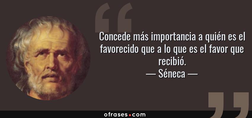 Frases de Séneca - Concede más importancia a quién es el favorecido que a lo que es el favor que recibió.